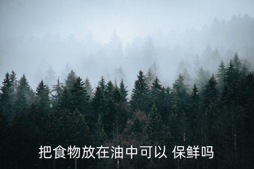 食用油为什么能保鲜,把鱼泡在食用油里保鲜