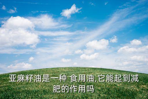 亚麻籽油是一种 食用油,它能起到减肥的作用吗
