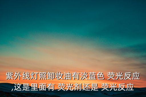 紫外线灯照卸妆油有淡蓝色 荧光反应,这是里面有 荧光剂还是 荧光反应