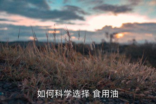 家用的食用油怎么选好,家用食用油哪种最好最健康