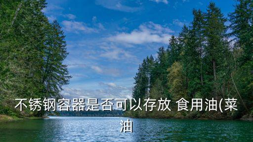 不锈钢容器是否可以存放 食用油(菜油