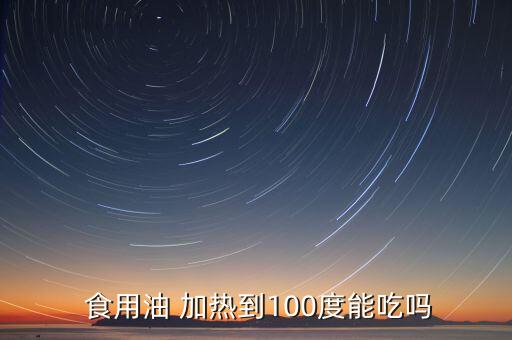  食用油 加热到100度能吃吗