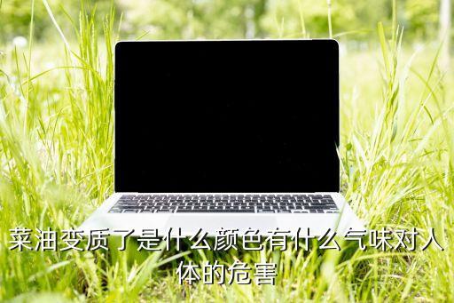 菜油变质了是什么颜色有什么气味对人体的危害