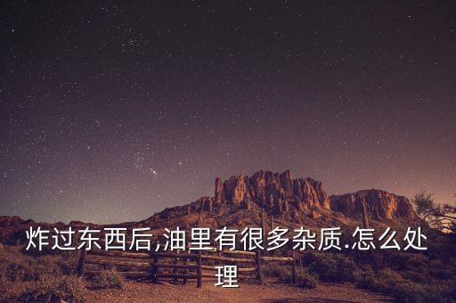 炸过东西后,油里有很多杂质.怎么处理