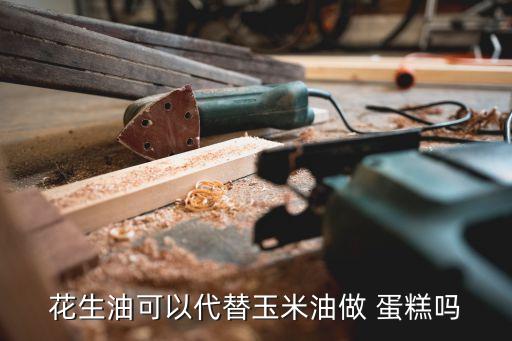 花生油可以代替玉米油做 蛋糕吗