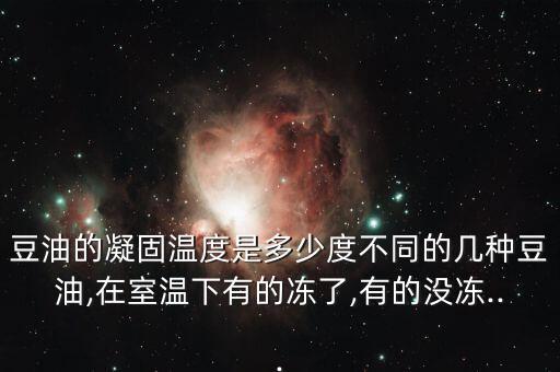 豆油的凝固温度是多少度不同的几种豆油,在室温下有的冻了,有的没冻...