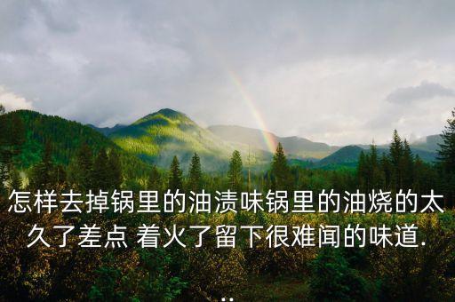 怎样去掉锅里的油渍味锅里的油烧的太久了差点 着火了留下很难闻的味道...
