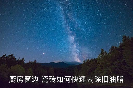 厨房窗边 瓷砖如何快速去除旧油脂