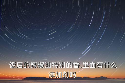  饭店的辣椒油特别的香,里面有什么添加剂吗
