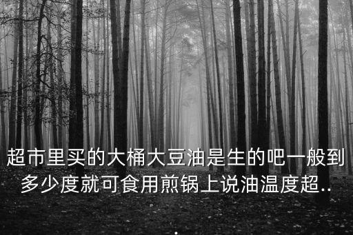 超市里买的大桶大豆油是生的吧一般到多少度就可食用煎锅上说油温度超...
