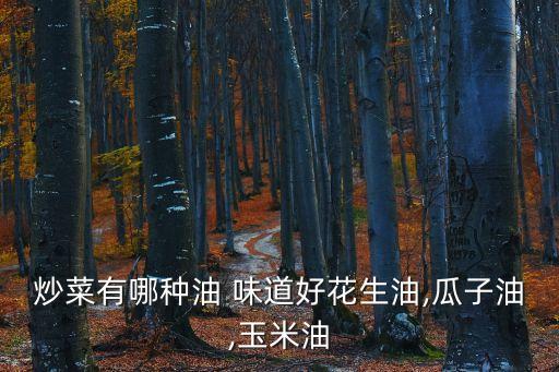 炒菜有哪种油 味道好花生油,瓜子油,玉米油