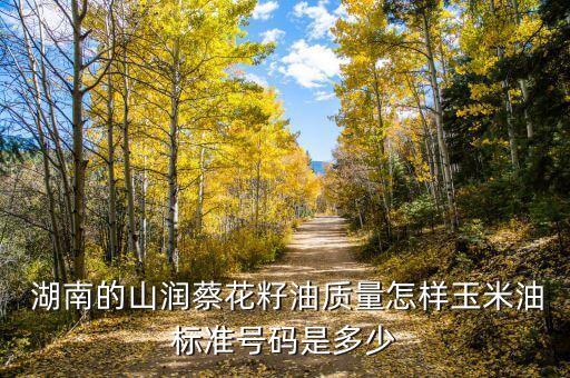  湖南的山润蔡花籽油质量怎样玉米油标准号码是多少