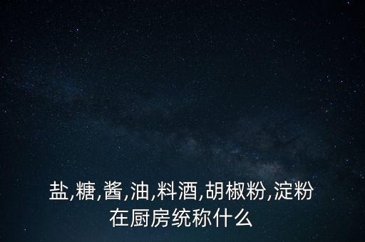 盐,糖,酱,油,料酒,胡椒粉,淀粉在厨房统称什么