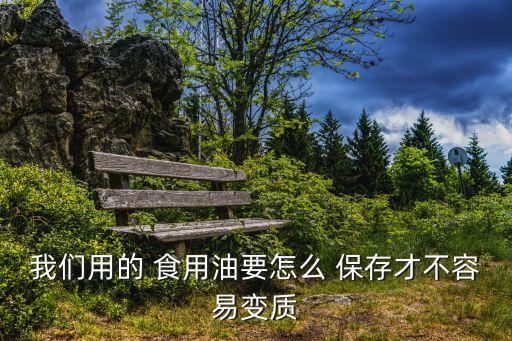 我们用的 食用油要怎么 保存才不容易变质