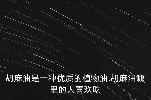 胡麻油是一种优质的植物油,胡麻油哪里的人喜欢吃