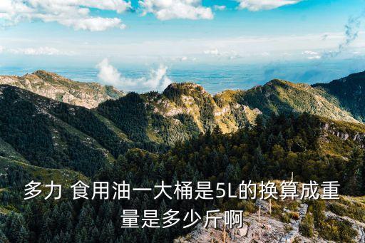 多力 食用油一大桶是5L的换算成重量是多少斤啊