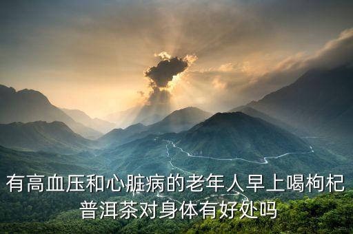有高血压和心脏病的老年人早上喝枸杞 普洱茶对身体有好处吗