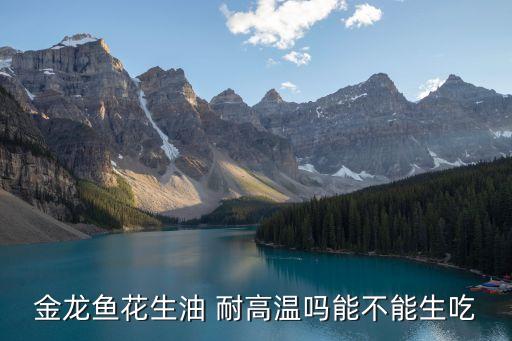 金龙鱼花生油 耐高温吗能不能生吃