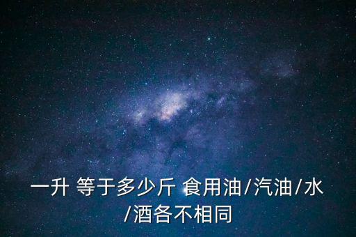 一升 等于多少斤 食用油/汽油/水/酒各不相同
