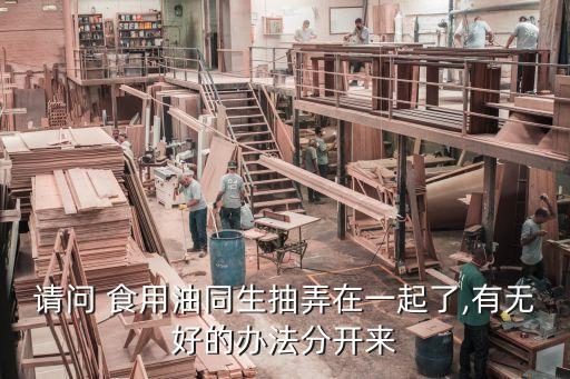 请问 食用油同生抽弄在一起了,有无好的办法分开来