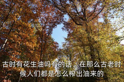 古时有花生油吗有的话、在那么古老时候人们都是怎么榨出油来的