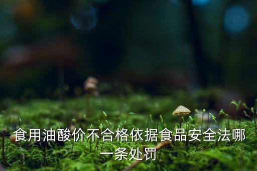  食用油酸价不合格依据食品安全法哪一条处罚
