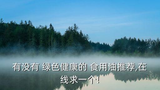有没有 绿色健康的 食用油推荐,在线求一个!