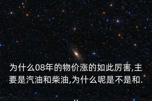 为什么08年的物价涨的如此厉害,主要是汽油和柴油,为什么呢是不是和...
