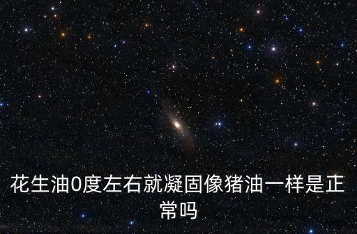 花生油0度左右就凝固像猪油一样是正常吗