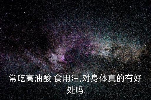 常吃高油酸 食用油,对身体真的有好处吗