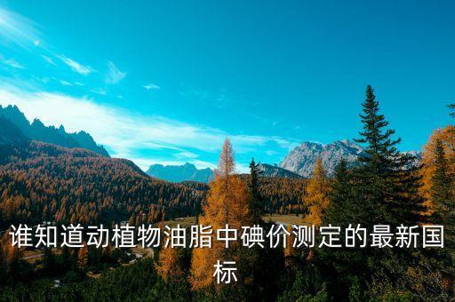 谁知道动植物油脂中碘价测定的最新国标