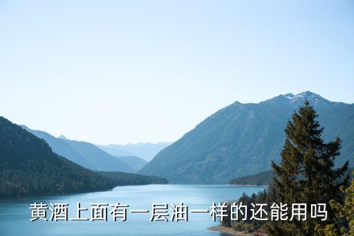  黄酒上面有一层油一样的还能用吗
