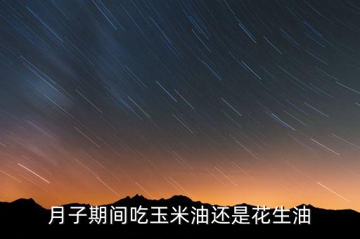 月子期间吃玉米油还是花生油