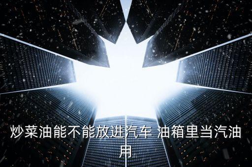 炒菜油能不能放进汽车 油箱里当汽油用