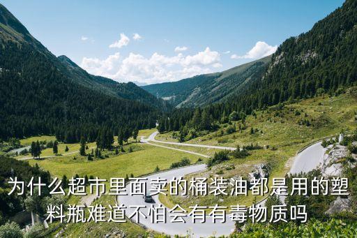 为什么超市里面卖的桶装油都是用的塑料瓶难道不怕会有有毒物质吗