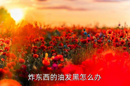 炸东西的油发黑怎么办