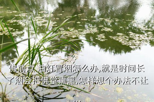 佛前点 油灯冒烟怎么办,就是时间长了烟会把佛堂熏黑,怎样想个办法不让...