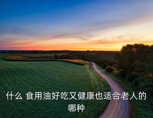 什么 食用油好吃又健康也适合老人的哪种