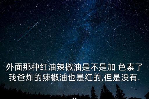 外面那种红油辣椒油是不是加 色素了我爸炸的辣椒油也是红的,但是没有...
