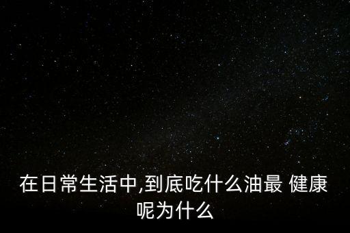 在日常生活中,到底吃什么油最 健康呢为什么