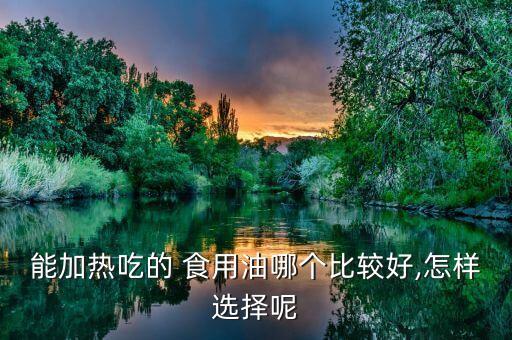 能加热吃的 食用油哪个比较好,怎样选择呢