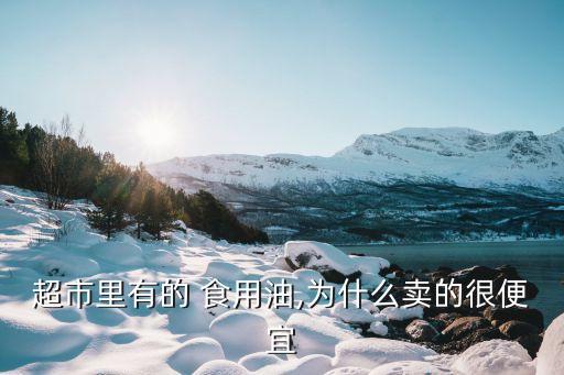 超市里有的 食用油,为什么卖的很便宜