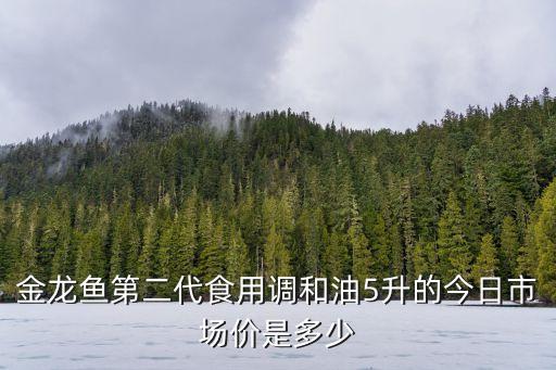 金龙鱼第二代食用调和油5升的今日市场价是多少