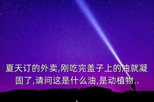 夏天订的外卖,刚吃完盖子上的油就凝固了,请问这是什么油,是动植物...