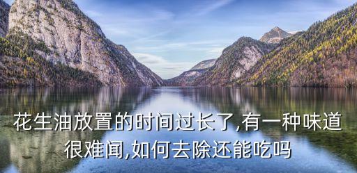 花生油放置的时间过长了,有一种味道很难闻,如何去除还能吃吗
