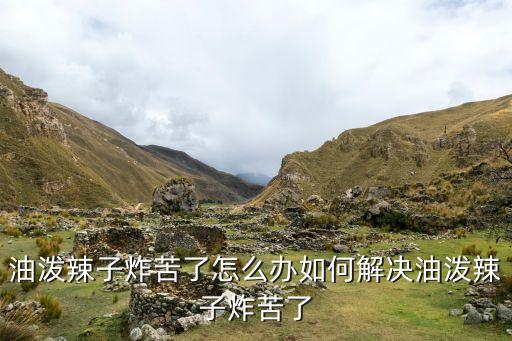 油泼辣子炸苦了怎么办如何解决油泼辣子炸苦了