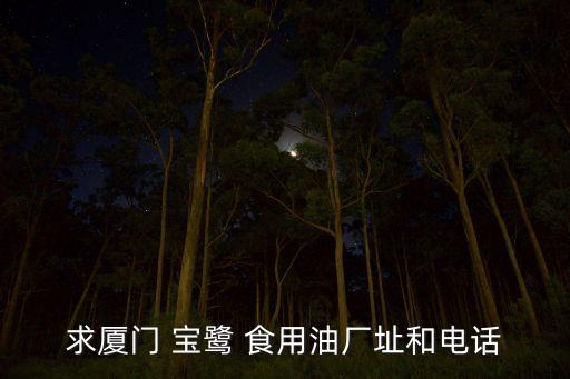 求厦门 宝鹭 食用油厂址和电话