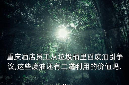 重庆酒店员工从垃圾桶里舀废油引争议,这些废油还有二次利用的价值吗...