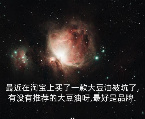 最近在淘宝上买了一款大豆油被坑了,有没有推荐的大豆油呀,最好是品牌...