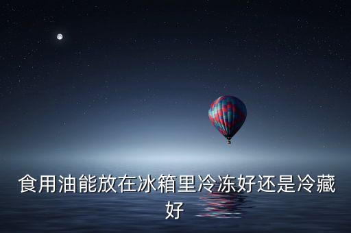  食用油能放在冰箱里冷冻好还是冷藏好
